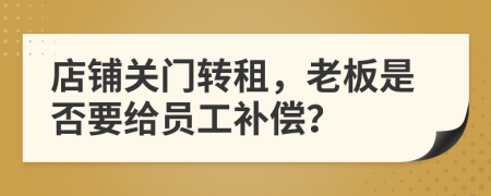 店铺关门转租，老板是否要给员工补偿？