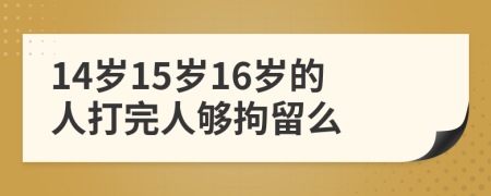 14岁15岁16岁的人打完人够拘留么