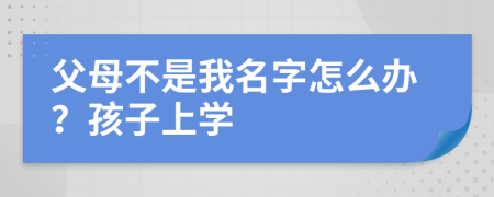 父母不是我名字怎么办？孩子上学