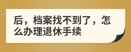 后，档案找不到了，怎么办理退休手续