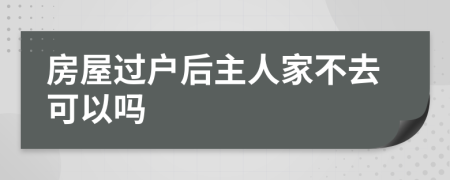 房屋过户后主人家不去可以吗