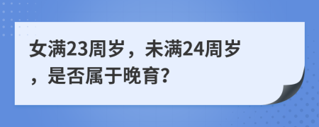 女满23周岁，未满24周岁，是否属于晚育？