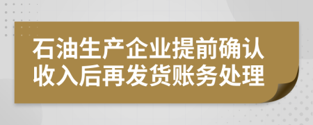 石油生产企业提前确认收入后再发货账务处理