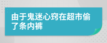 由于鬼迷心窍在超市偷了条内裤