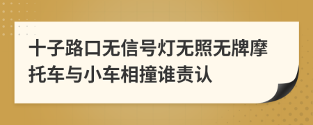 十子路口无信号灯无照无牌摩托车与小车相撞谁责认