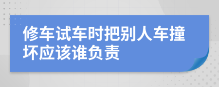 修车试车时把别人车撞坏应该谁负责