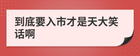 到底要入市才是天大笑话啊