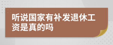 听说国家有补发退休工资是真的吗