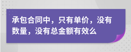 承包合同中，只有单价，没有数量，没有总金额有效么