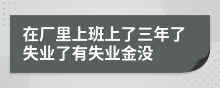 在厂里上班上了三年了失业了有失业金没