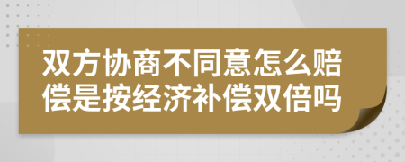 双方协商不同意怎么赔偿是按经济补偿双倍吗