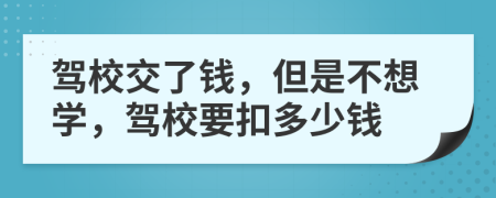 驾校交了钱，但是不想学，驾校要扣多少钱