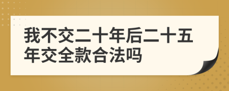 我不交二十年后二十五年交全款合法吗