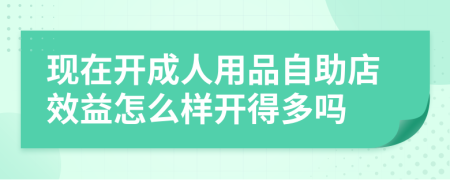 现在开成人用品自助店效益怎么样开得多吗