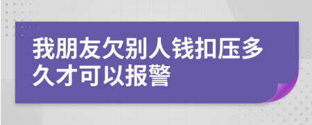 我朋友欠别人钱扣压多久才可以报警