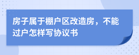 房子属于棚户区改造房，不能过户怎样写协议书