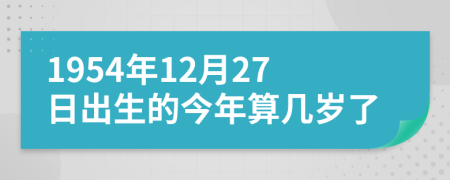 1954年12月27日出生的今年算几岁了