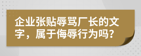 企业张贴辱骂厂长的文字，属于侮辱行为吗？