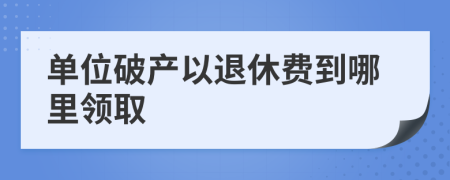 单位破产以退休费到哪里领取