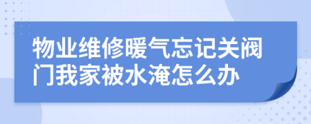 物业维修暖气忘记关阀门我家被水淹怎么办