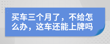 买车三个月了，不给怎么办，这车还能上牌吗