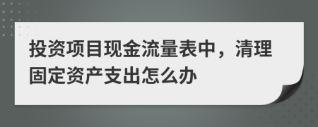 投资项目现金流量表中，清理固定资产支出怎么办