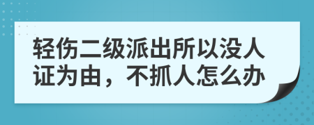 轻伤二级派出所以没人证为由，不抓人怎么办