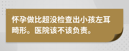 怀孕做比超没检查出小孩左耳畸形。医院该不该负责。
