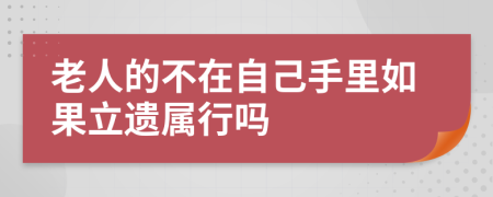 老人的不在自己手里如果立遗属行吗