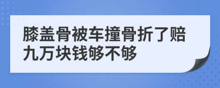 膝盖骨被车撞骨折了赔九万块钱够不够