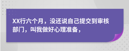 XX行六个月，没还说自己提交到审核部门，叫我做好心理准备，