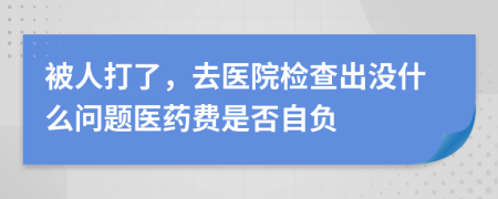 被人打了，去医院检查出没什么问题医药费是否自负