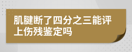 肌腱断了四分之三能评上伤残鉴定吗