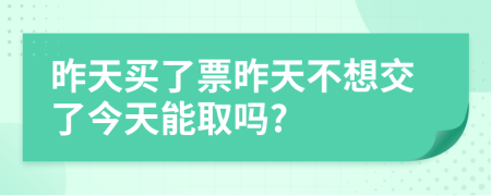 昨天买了票昨天不想交了今天能取吗?