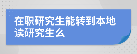 在职研究生能转到本地读研究生么