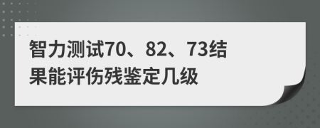 智力测试70、82、73结果能评伤残鉴定几级