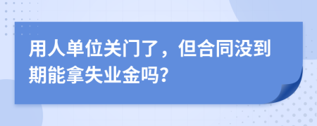 用人单位关门了，但合同没到期能拿失业金吗？