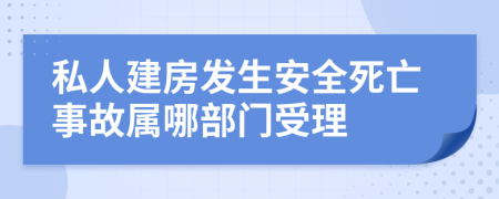 私人建房发生安全死亡事故属哪部门受理