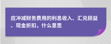 应冲减财务费用的利息收入、汇兑损益、现金折扣，什么意思