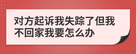 对方起诉我失踪了但我不回家我要怎么办