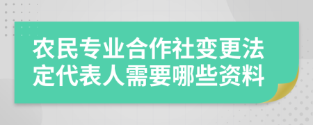 农民专业合作社变更法定代表人需要哪些资料