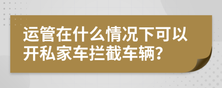 运管在什么情况下可以开私家车拦截车辆？