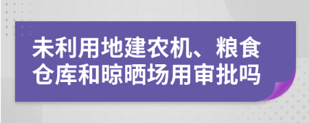 未利用地建农机、粮食仓库和晾晒场用审批吗