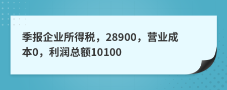 季报企业所得税，28900，营业成本0，利润总额10100