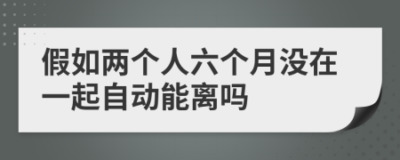 假如两个人六个月没在一起自动能离吗