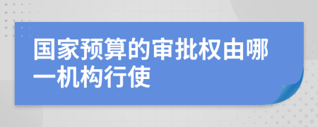 国家预算的审批权由哪一机构行使