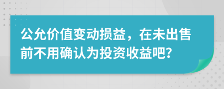 公允价值变动损益，在未出售前不用确认为投资收益吧？