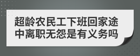 超龄农民工下班回家途中离职无怨是有义务吗