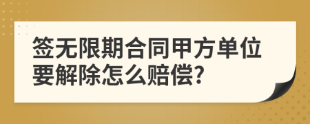 签无限期合同甲方单位要解除怎么赔偿?