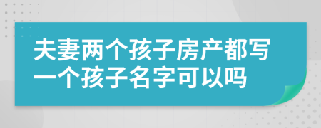夫妻两个孩子房产都写一个孩子名字可以吗